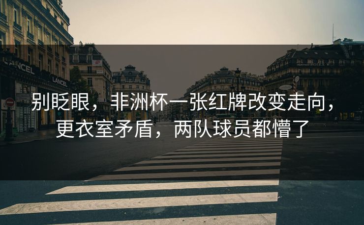 别眨眼，非洲杯一张红牌改变走向，更衣室矛盾，两队球员都懵了