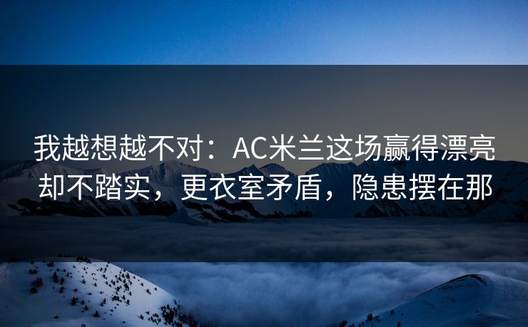 我越想越不对：AC米兰这场赢得漂亮却不踏实，更衣室矛盾，隐患摆在那
