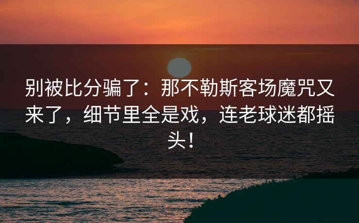 别被比分骗了:那不勒斯客场魔咒又来了,细节里全是戏,连老球迷都摇头!
