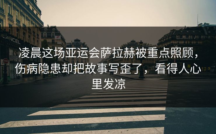 凌晨这场亚运会萨拉赫被重点照顾,伤病隐患却把故事写歪了,看得人心里发凉