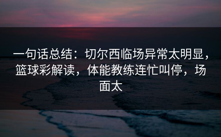 一句话总结:切尔西临场异常太明显,篮球彩解读,体能教练连忙叫停,场面太