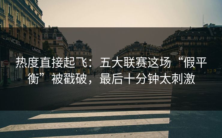 热度直接起飞:五大联赛这场“假平衡”被戳破,最后十分钟太刺激