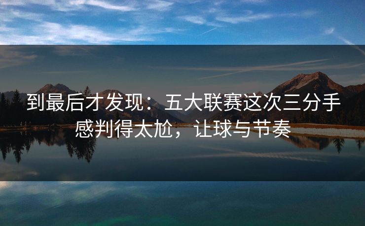 到最后才发现:五大联赛这次三分手感判得太尬,让球与节奏