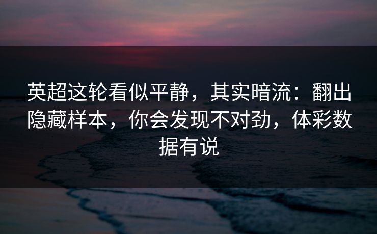 英超这轮看似平静,其实暗流:翻出隐藏样本,你会发现不对劲,体彩数据有说