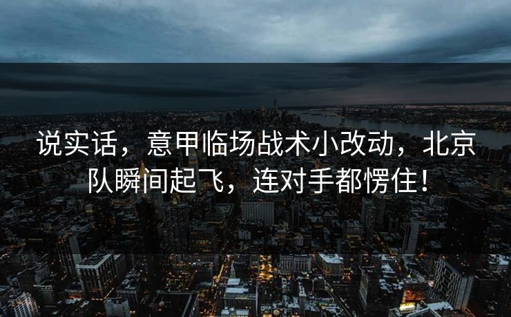 说实话,意甲临场战术小改动,北京队瞬间起飞,连对手都愣住!
