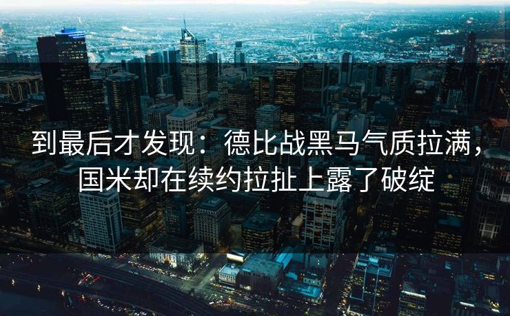 到最后才发现:德比战黑马气质拉满,国米却在续约拉扯上露了破绽