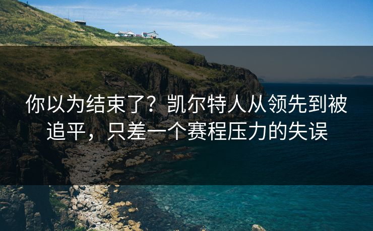 你以为结束了?凯尔特人从领先到被追平,只差一个赛程压力的失误