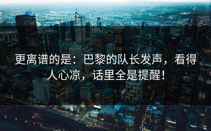 更离谱的是:巴黎的队长发声,看得人心凉,话里全是提醒!