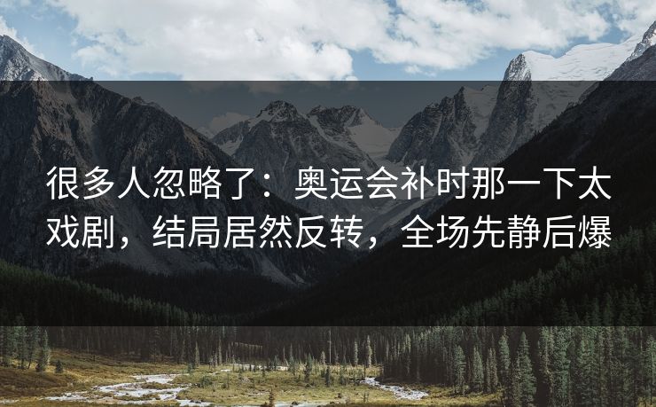 很多人忽略了:奥运会补时那一下太戏剧,结局居然反转,全场先静后爆