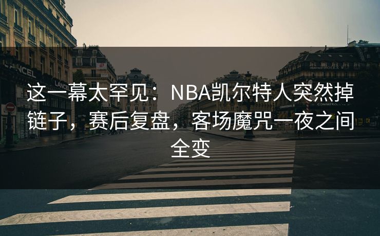 这一幕太罕见:NBA凯尔特人突然掉链子,赛后复盘,客场魔咒一夜之间全变