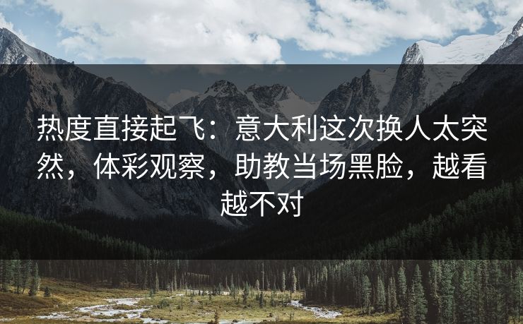 热度直接起飞:意大利这次换人太突然,体彩观察,助教当场黑脸,越看越不对