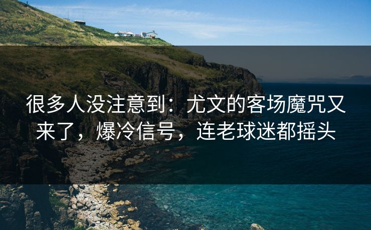 很多人没注意到:尤文的客场魔咒又来了,爆冷信号,连老球迷都摇头