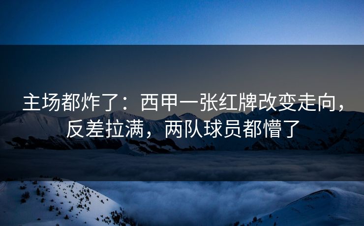 主场都炸了：西甲一张红牌改变走向，反差拉满，两队球员都懵了