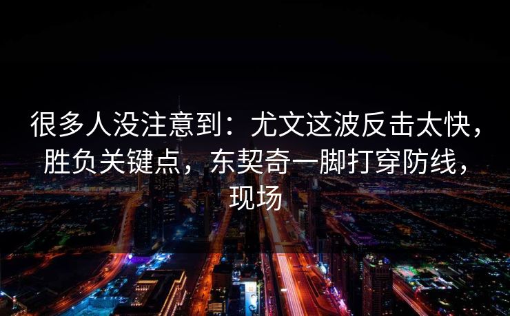 很多人没注意到:尤文这波反击太快,胜负关键点,东契奇一脚打穿防线,现场