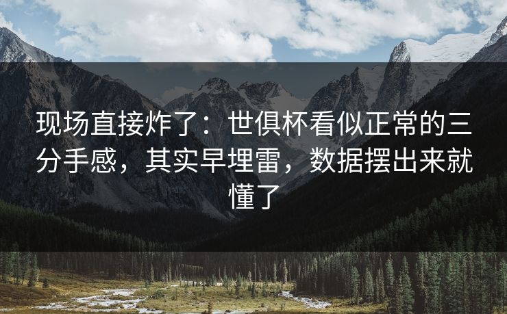 现场直接炸了:世俱杯看似正常的三分手感,其实早埋雷,数据摆出来就懂了