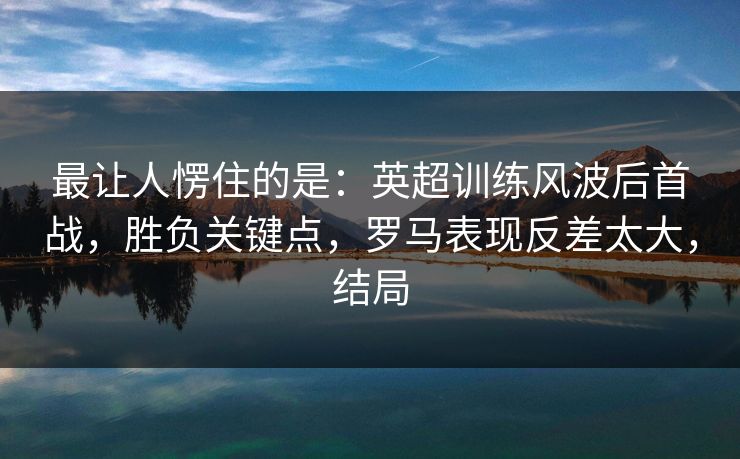 最让人愣住的是:英超训练风波后首战,胜负关键点,罗马表现反差太大,结局