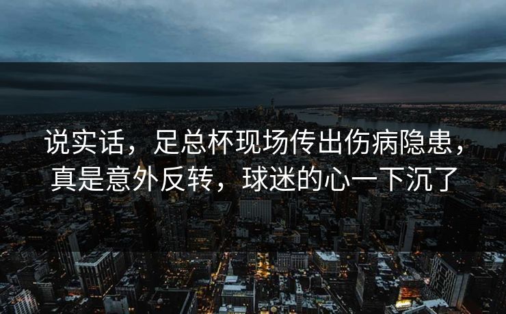 说实话,足总杯现场传出伤病隐患,真是意外反转,球迷的心一下沉了