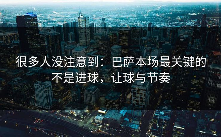 很多人没注意到:巴萨本场最关键的不是进球,让球与节奏