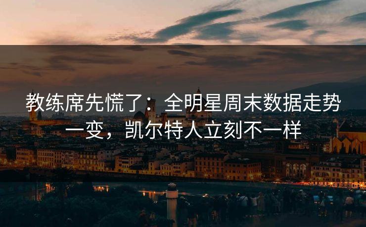 教练席先慌了:全明星周末数据走势一变,凯尔特人立刻不一样