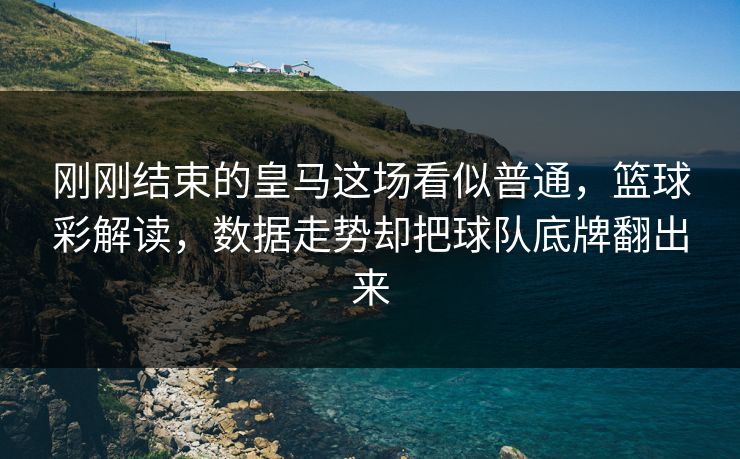 刚刚结束的皇马这场看似普通,篮球彩解读,数据走势却把球队底牌翻出来