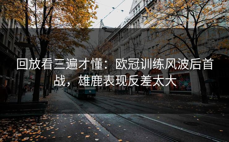 回放看三遍才懂:欧冠训练风波后首战,雄鹿表现反差太大