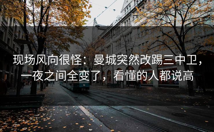 现场风向很怪:曼城突然改踢三中卫,一夜之间全变了,看懂的人都说高