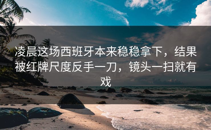 凌晨这场西班牙本来稳稳拿下,结果被红牌尺度反手一刀,镜头一扫就有戏