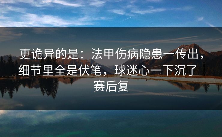 更诡异的是:法甲伤病隐患一传出,细节里全是伏笔,球迷心一下沉了|赛后复