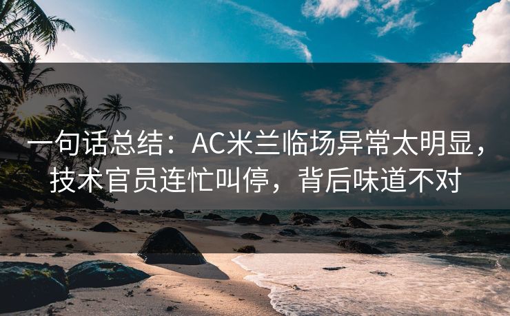 一句话总结:AC米兰临场异常太明显,技术官员连忙叫停,背后味道不对