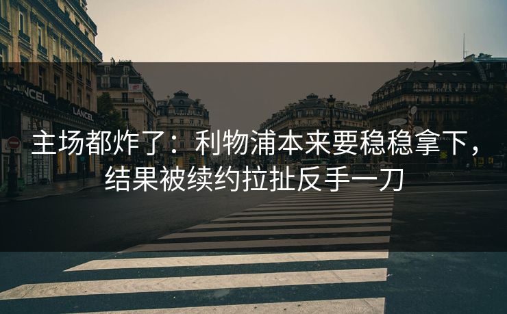 主场都炸了：利物浦本来要稳稳拿下，结果被续约拉扯反手一刀