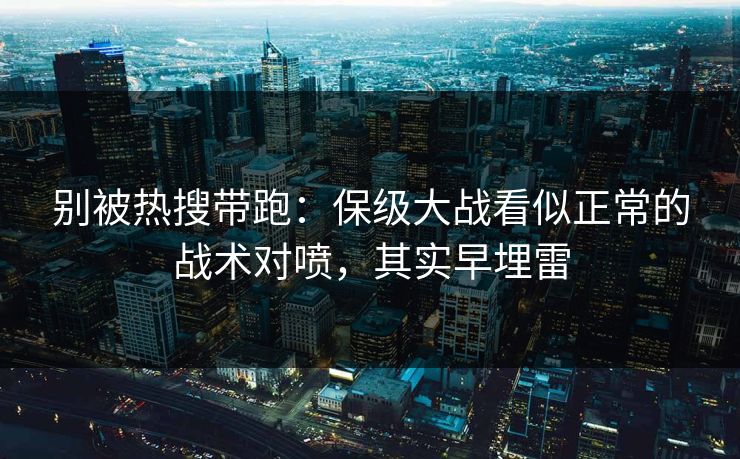 别被热搜带跑:保级大战看似正常的战术对喷,其实早埋雷