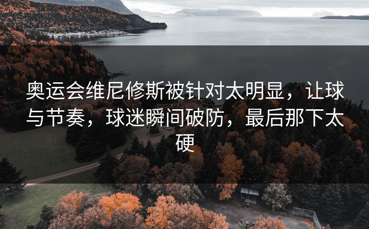 奥运会维尼修斯被针对太明显,让球与节奏,球迷瞬间破防,最后那下太硬