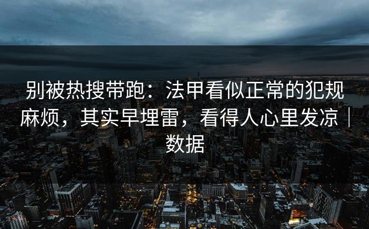 别被热搜带跑:法甲看似正常的犯规麻烦,其实早埋雷,看得人心里发凉|数据
