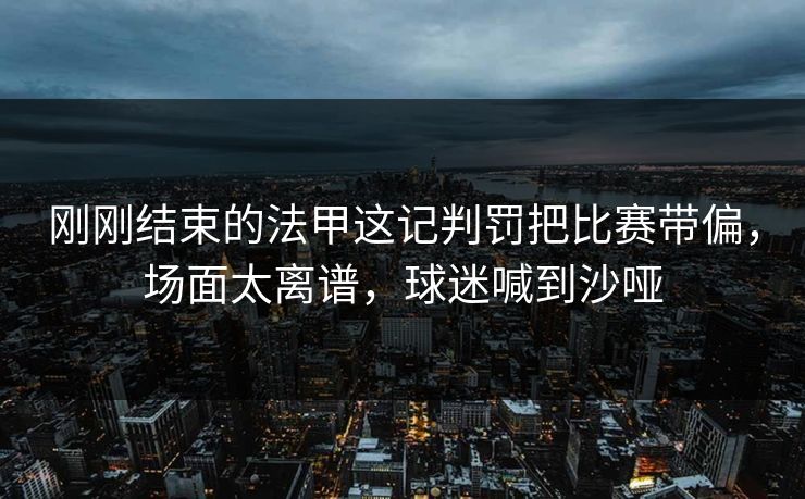 刚刚结束的法甲这记判罚把比赛带偏,场面太离谱,球迷喊到沙哑