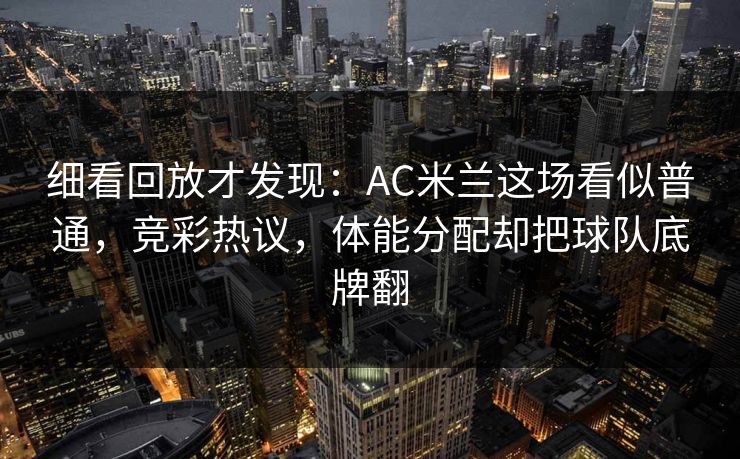 细看回放才发现:AC米兰这场看似普通,竞彩热议,体能分配却把球队底牌翻