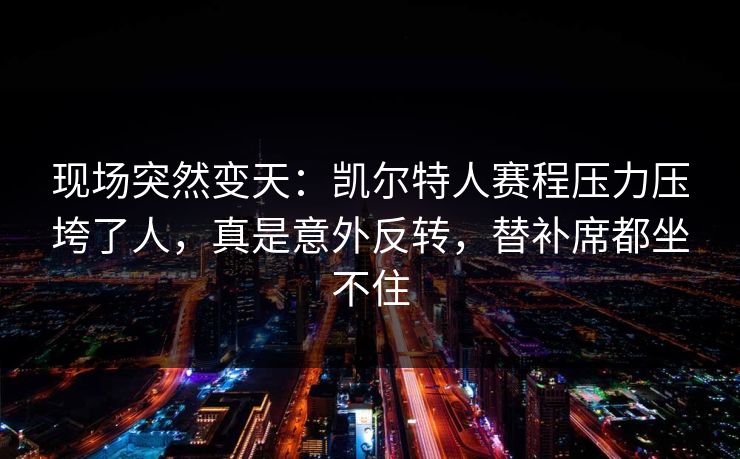 现场突然变天:凯尔特人赛程压力压垮了人,真是意外反转,替补席都坐不住