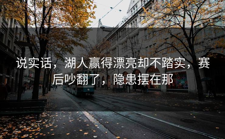 说实话,湖人赢得漂亮却不踏实,赛后吵翻了,隐患摆在那