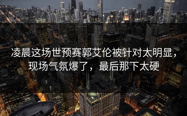 凌晨这场世预赛郭艾伦被针对太明显,现场气氛爆了,最后那下太硬