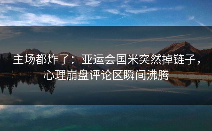 主场都炸了：亚运会国米突然掉链子，心理崩盘评论区瞬间沸腾