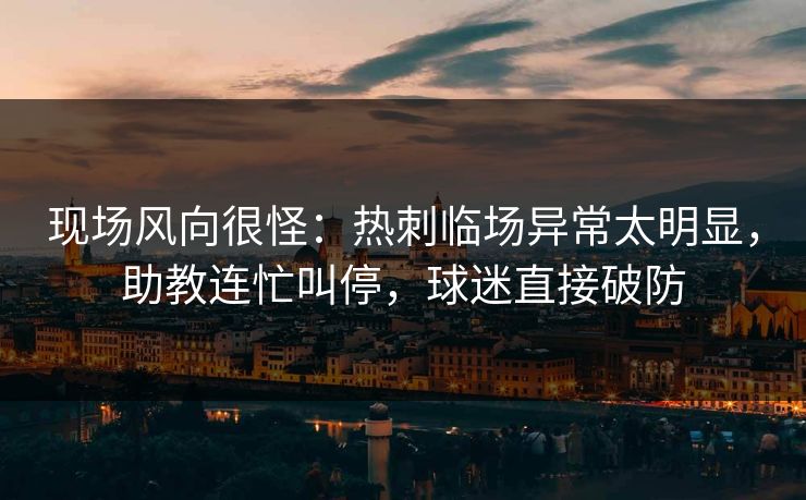 现场风向很怪:热刺临场异常太明显,助教连忙叫停,球迷直接破防
