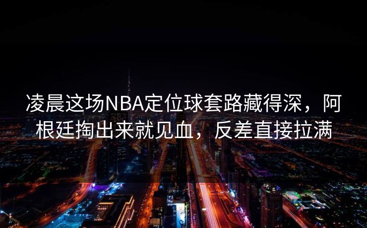 凌晨这场NBA定位球套路藏得深,阿根廷掏出来就见血,反差直接拉满