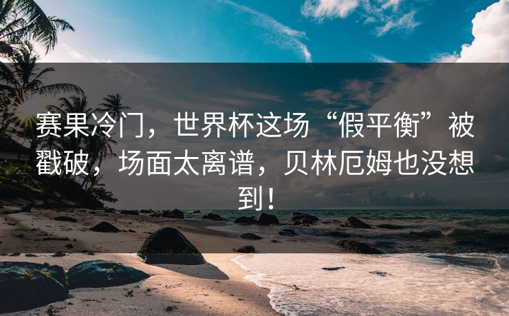 赛果冷门,世界杯这场“假平衡”被戳破,场面太离谱,贝林厄姆也没想到!