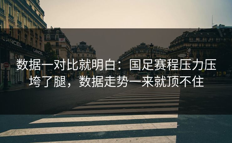 数据一对比就明白：国足赛程压力压垮了腿，数据走势一来就顶不住
