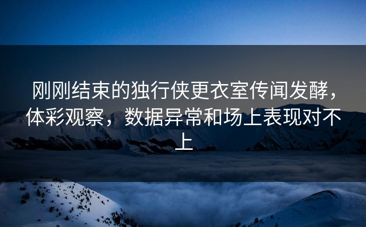 刚刚结束的独行侠更衣室传闻发酵,体彩观察,数据异常和场上表现对不上