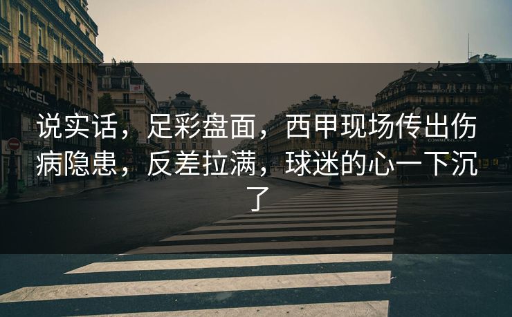 说实话,足彩盘面,西甲现场传出伤病隐患,反差拉满,球迷的心一下沉了