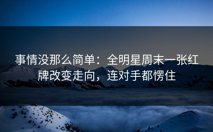 事情没那么简单:全明星周末一张红牌改变走向,连对手都愣住
