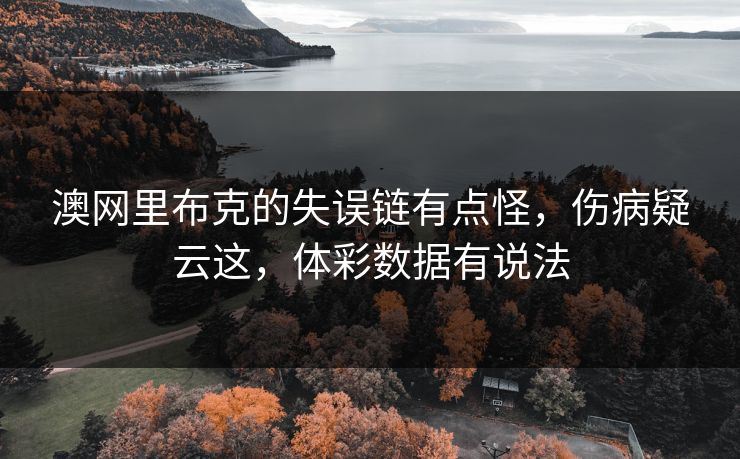 澳网里布克的失误链有点怪,伤病疑云这,体彩数据有说法