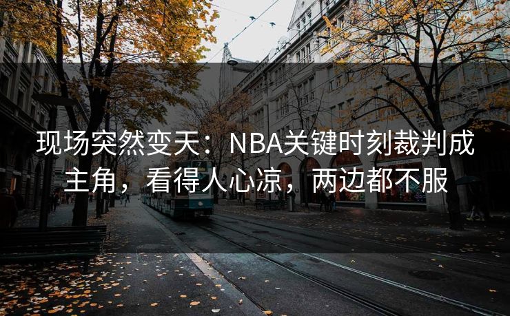 现场突然变天:NBA关键时刻裁判成主角,看得人心凉,两边都不服