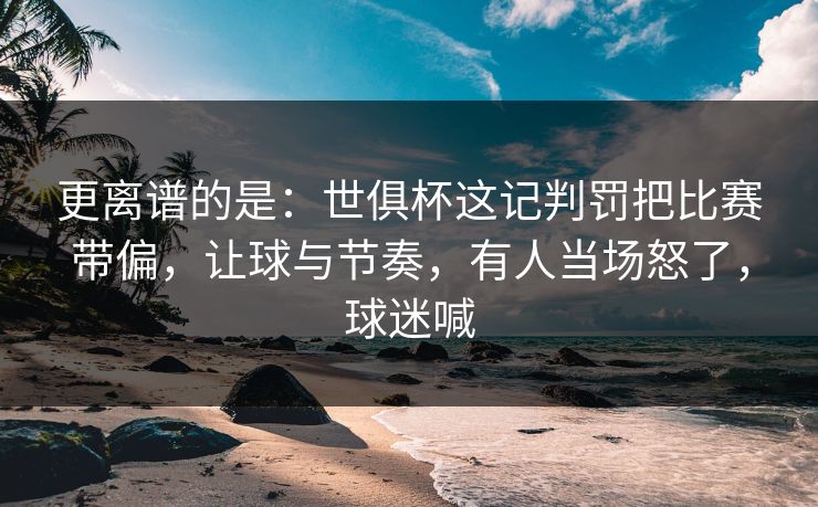更离谱的是:世俱杯这记判罚把比赛带偏,让球与节奏,有人当场怒了,球迷喊
