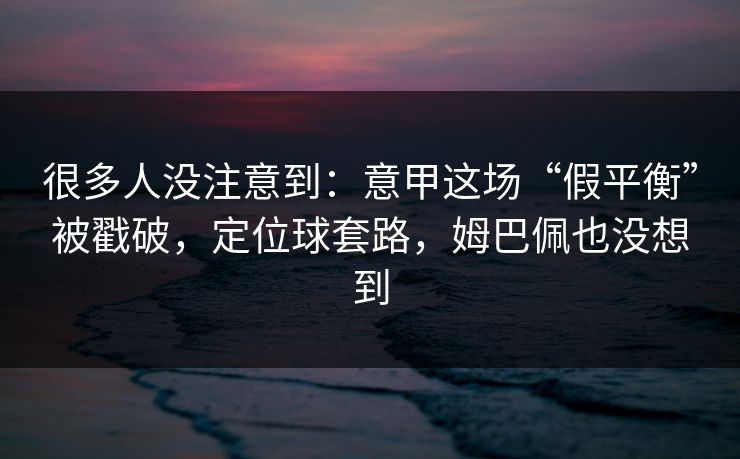 很多人没注意到:意甲这场“假平衡”被戳破,定位球套路,姆巴佩也没想到